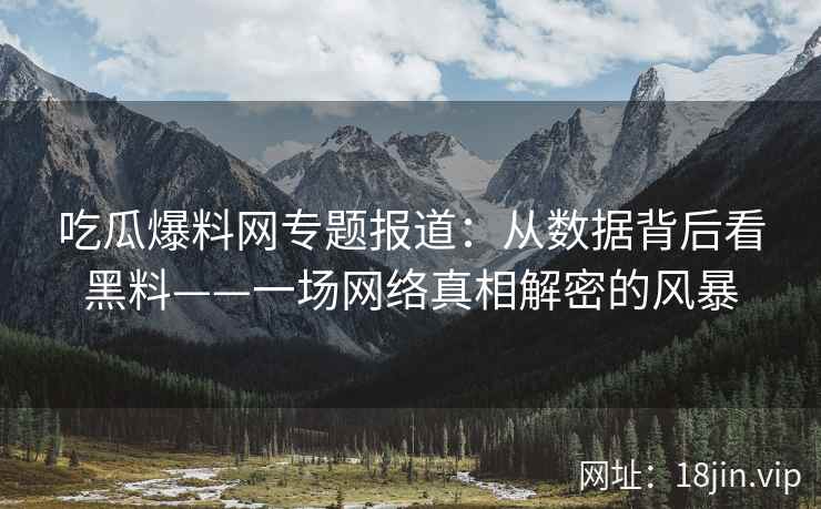 吃瓜爆料网专题报道：从数据背后看黑料——一场网络真相解密的风暴