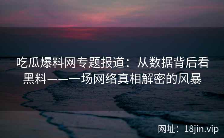 吃瓜爆料网专题报道：从数据背后看黑料——一场网络真相解密的风暴