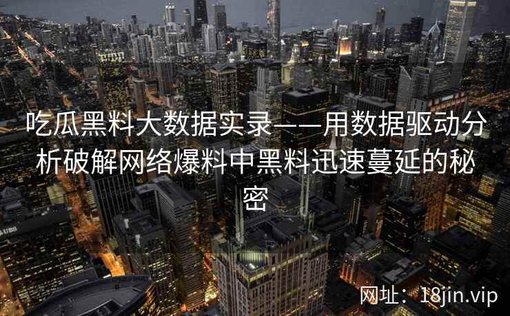 吃瓜黑料大数据实录——用数据驱动分析破解网络爆料中黑料迅速蔓延的秘密