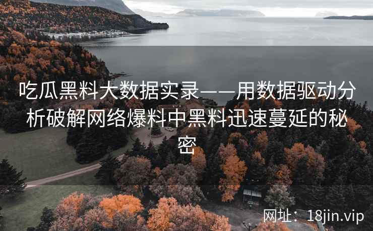 吃瓜黑料大数据实录——用数据驱动分析破解网络爆料中黑料迅速蔓延的秘密