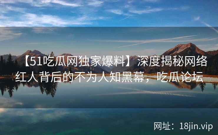 【51吃瓜网独家爆料】深度揭秘网络红人背后的不为人知黑幕，吃瓜论坛