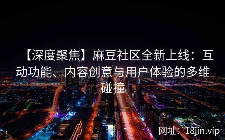 【深度聚焦】麻豆社区全新上线：互动功能、内容创意与用户体验的多维碰撞