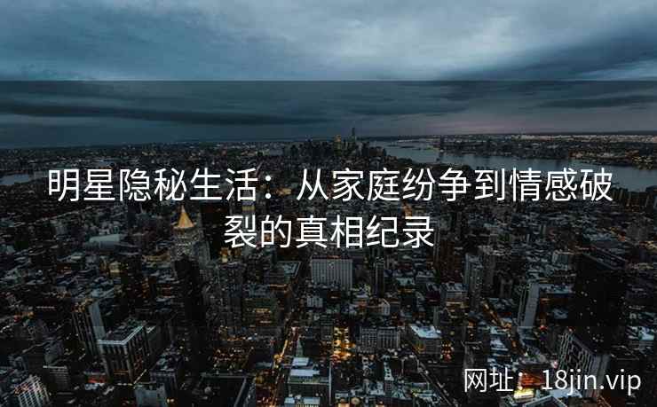 明星隐秘生活：从家庭纷争到情感破裂的真相纪录