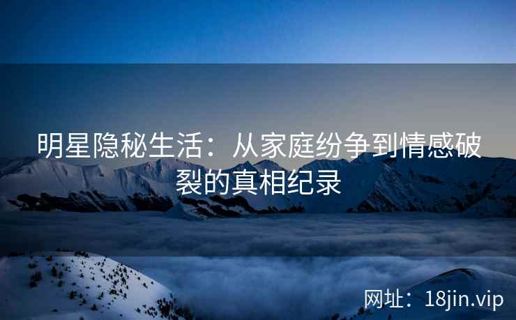 明星隐秘生活：从家庭纷争到情感破裂的真相纪录