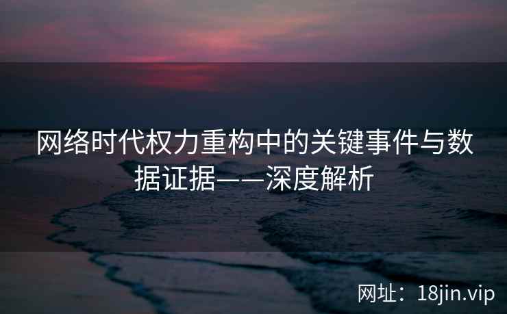 网络时代权力重构中的关键事件与数据证据——深度解析