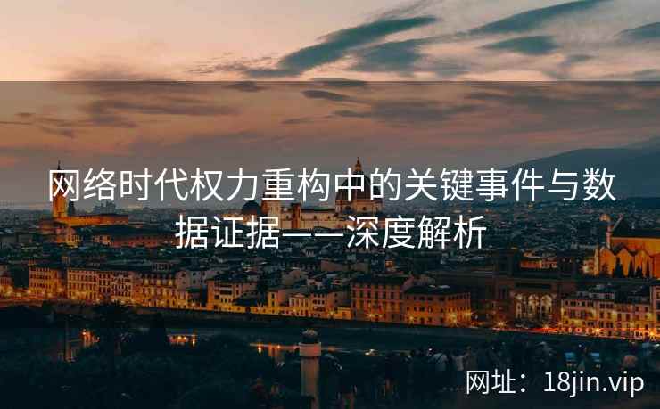 网络时代权力重构中的关键事件与数据证据——深度解析
