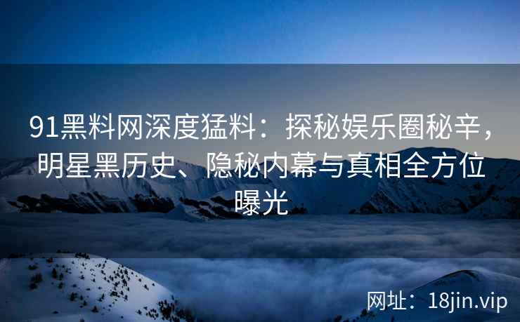 91黑料网深度猛料：探秘娱乐圈秘辛，明星黑历史、隐秘内幕与真相全方位曝光