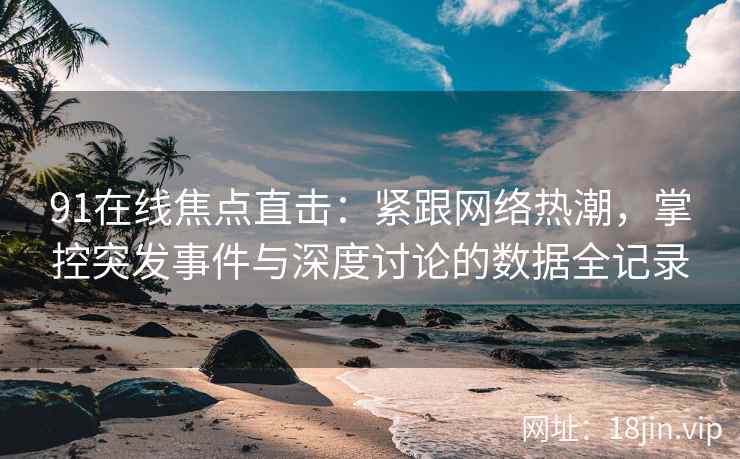 91在线焦点直击：紧跟网络热潮，掌控突发事件与深度讨论的数据全记录