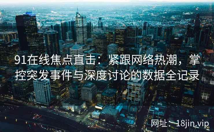 91在线焦点直击：紧跟网络热潮，掌控突发事件与深度讨论的数据全记录