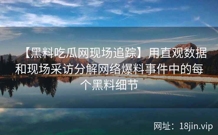 【黑料吃瓜网现场追踪】用直观数据和现场采访分解网络爆料事件中的每个黑料细节
