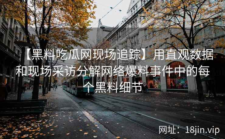 【黑料吃瓜网现场追踪】用直观数据和现场采访分解网络爆料事件中的每个黑料细节