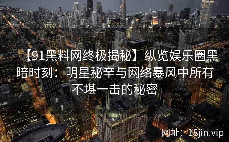 【91黑料网终极揭秘】纵览娱乐圈黑暗时刻：明星秘辛与网络暴风中所有不堪一击的秘密