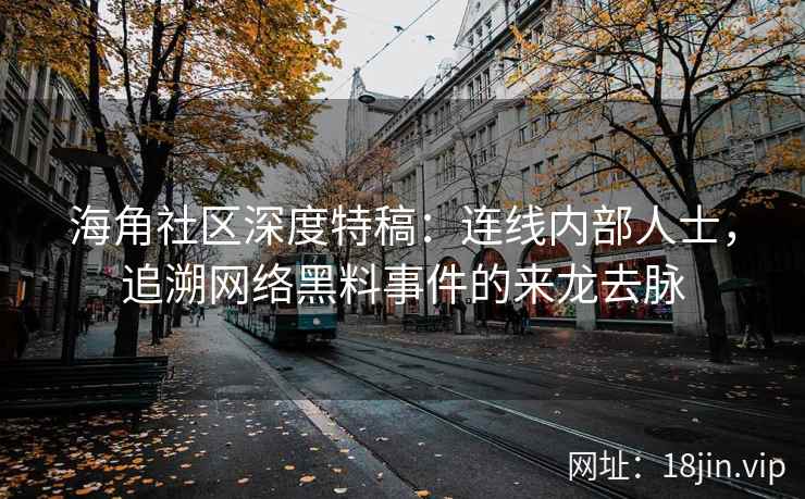 海角社区深度特稿：连线内部人士，追溯网络黑料事件的来龙去脉