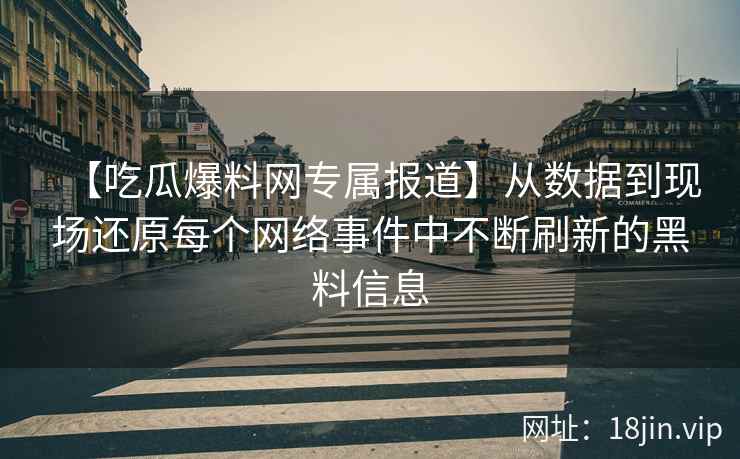 【吃瓜爆料网专属报道】从数据到现场还原每个网络事件中不断刷新的黑料信息