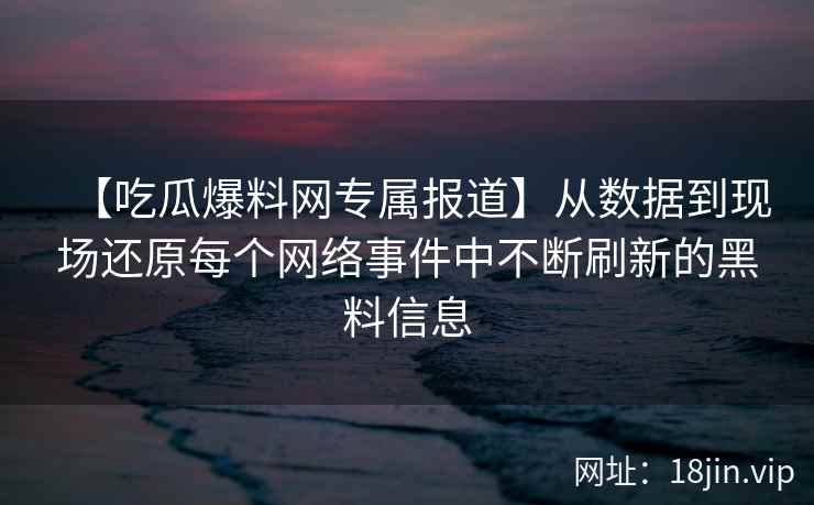 【吃瓜爆料网专属报道】从数据到现场还原每个网络事件中不断刷新的黑料信息