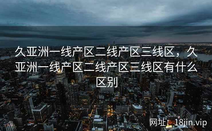久亚洲一线产区二线产区三线区，久亚洲一线产区二线产区三线区有什么区别