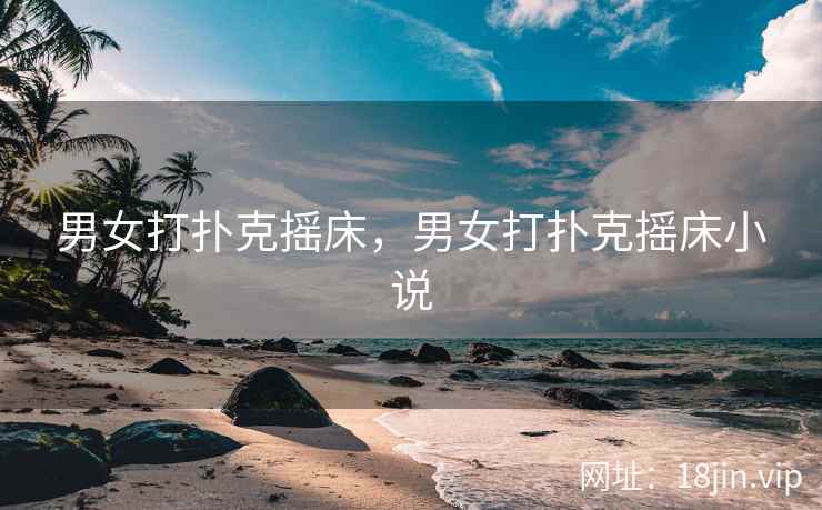 男女打扑克摇床，男女打扑克摇床小说