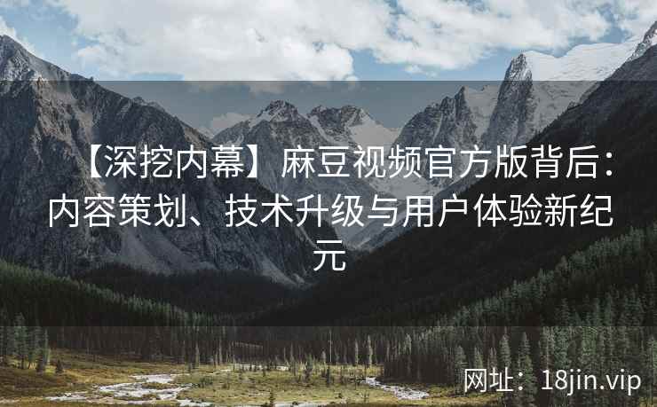 【深挖内幕】麻豆视频官方版背后：内容策划、技术升级与用户体验新纪元