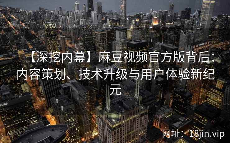 【深挖内幕】麻豆视频官方版背后：内容策划、技术升级与用户体验新纪元