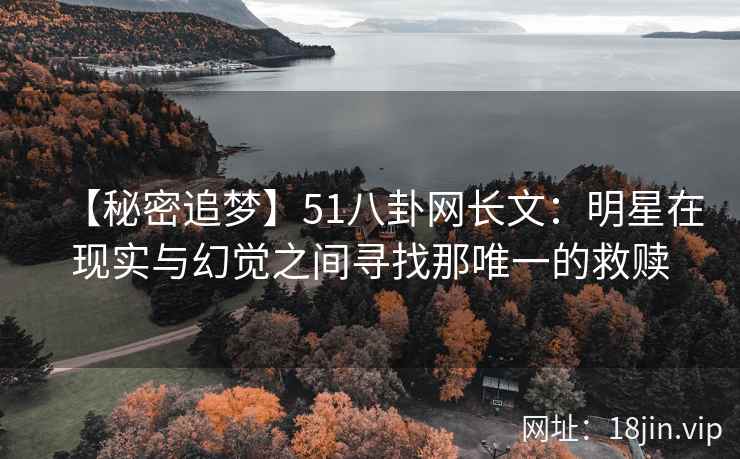 【秘密追梦】51八卦网长文：明星在现实与幻觉之间寻找那唯一的救赎