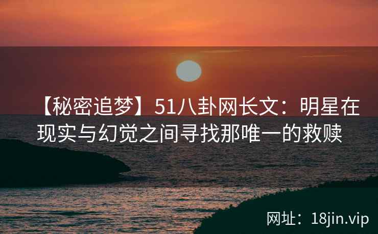 【秘密追梦】51八卦网长文：明星在现实与幻觉之间寻找那唯一的救赎