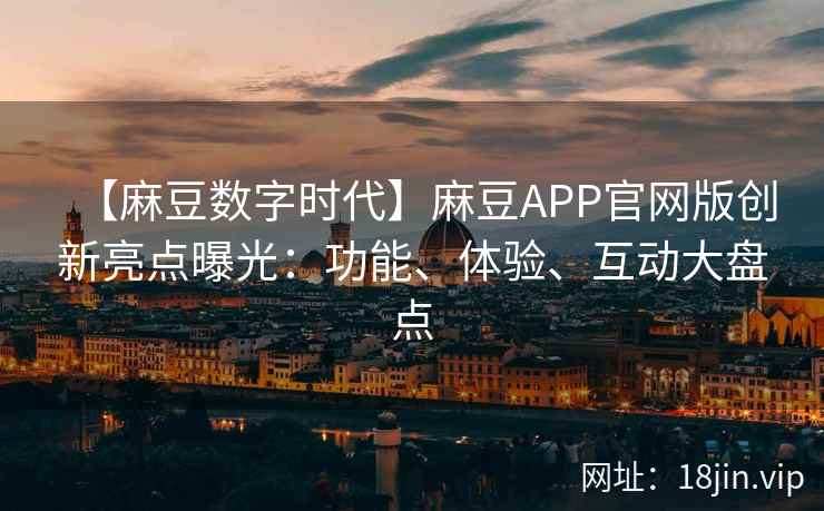 【麻豆数字时代】麻豆APP官网版创新亮点曝光：功能、体验、互动大盘点