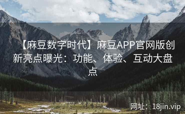 【麻豆数字时代】麻豆APP官网版创新亮点曝光：功能、体验、互动大盘点
