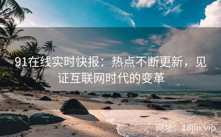 91在线实时快报：热点不断更新，见证互联网时代的变革